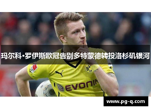 玛尔科·罗伊斯欧冠告别多特蒙德转投洛杉矶银河 玛尔科·罗伊斯欧冠告别多特蒙德转投洛杉矶银河