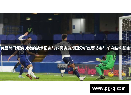 英超射门频遭封堵的战术因素与球员决策成因分析比赛节奏与防守结构影响