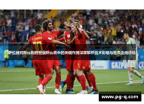 萨拉赫对阵比利时世俱杯比赛中的关键作用深度解析战术影响与胜负走向评估 萨拉赫对阵比利时世俱杯比赛中的关键作用深度解析战术影响与胜负走向评估