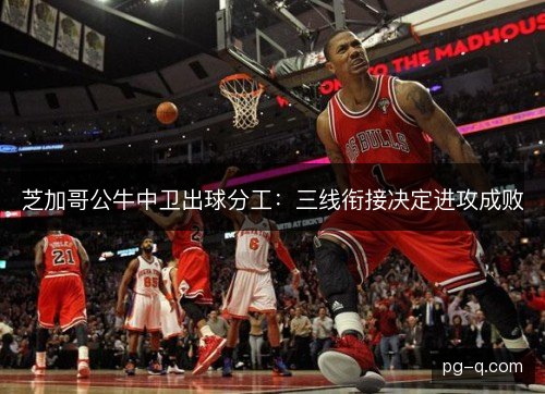 芝加哥公牛中卫出球分工:三线衔接决定进攻成败 芝加哥公牛中卫出球分工:三线衔接决定进攻成败