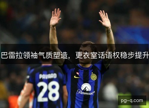 巴雷拉领袖气质塑造,更衣室话语权稳步提升 巴雷拉领袖气质塑造,更衣室话语权稳步提升