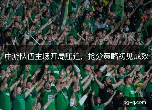 中游队伍主场开局压迫,抢分策略初见成效 中游队伍主场开局压迫,抢分策略初见成效
