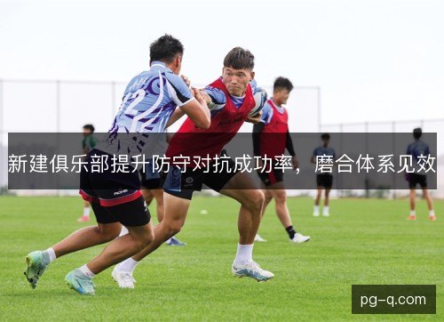 新建俱乐部提升防守对抗成功率，磨合体系见效