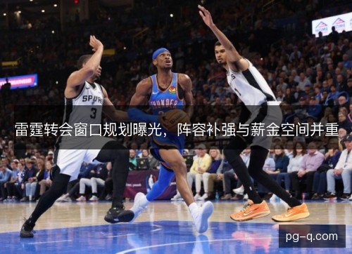 雷霆转会窗口规划曝光，阵容补强与薪金空间并重