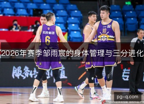 2026年赛季邹雨宸的身体管理与三分进化